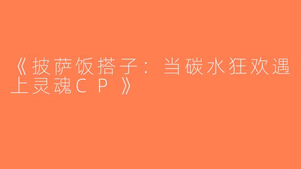 《披萨饭搭子：当碳水狂欢遇上灵魂CP》