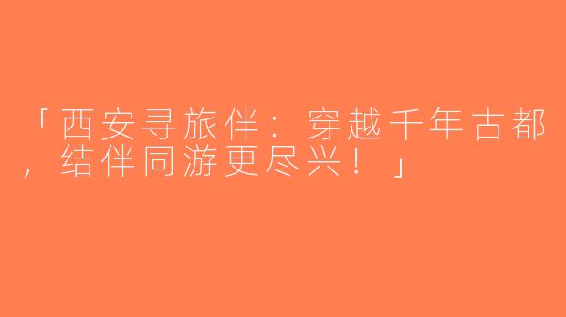 「西安寻旅伴：穿越千年古都，结伴同游更尽兴！」