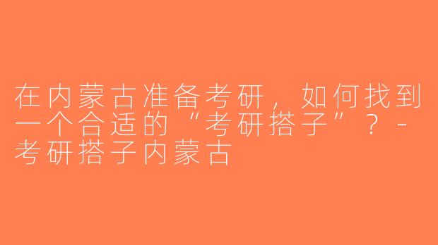 在内蒙古准备考研，如何找到一个合适的“考研搭子”？-考研搭子内蒙古