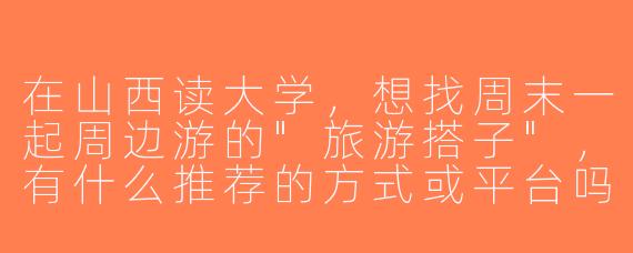 在山西读大学，想找周末一起周边游的