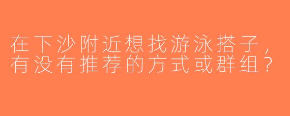 在下沙附近想找游泳搭子，有没有推荐的方式或群组？