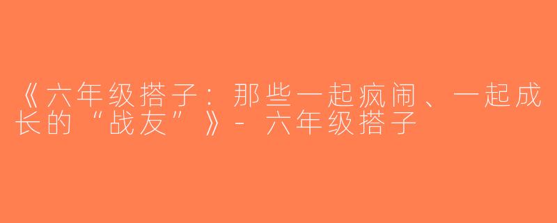《六年级搭子：那些一起疯闹、一起成长的“战友”》-六年级搭子
