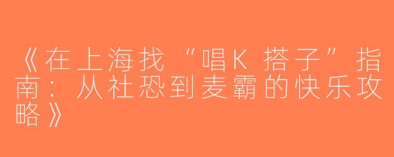 《在上海找“唱K搭子”指南：从社恐到麦霸的快乐攻略》