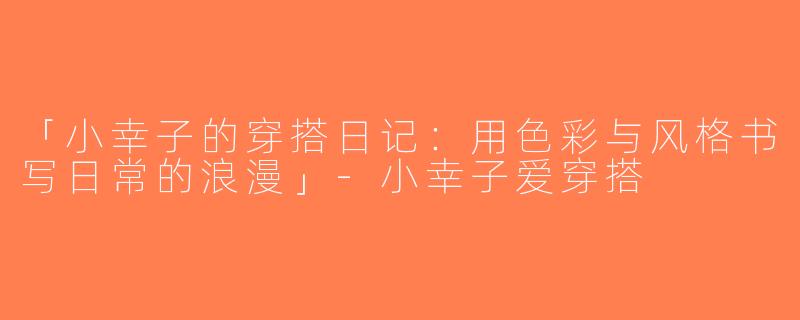 「小幸子的穿搭日记：用色彩与风格书写日常的浪漫」-小幸子爱穿搭