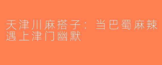 天津川麻搭子：当巴蜀麻辣遇上津门幽默