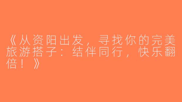 《从资阳出发，寻找你的完美旅游搭子：结伴同行，快乐翻倍！》