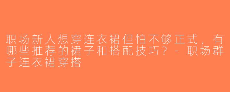 职场新人想穿连衣裙但怕不够正式，有哪些推荐的裙子和搭配技巧？-职场群子连衣裙穿搭