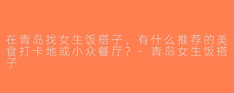 在青岛找女生饭搭子，有什么推荐的美食打卡地或小众餐厅？-青岛女生饭搭子