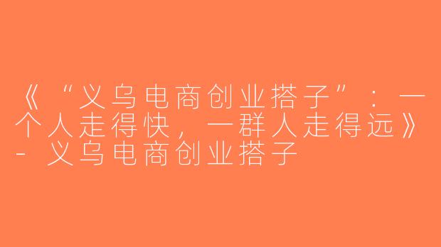 《“义乌电商创业搭子”：一个人走得快，一群人走得远》-义乌电商创业搭子
