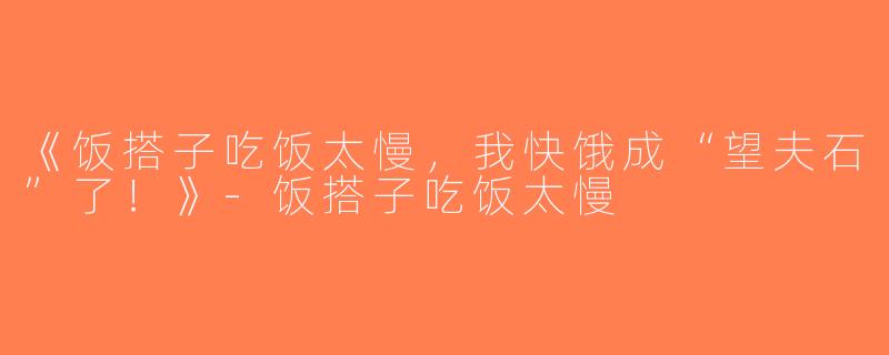 《饭搭子吃饭太慢，我快饿成“望夫石”了！》-饭搭子吃饭太慢