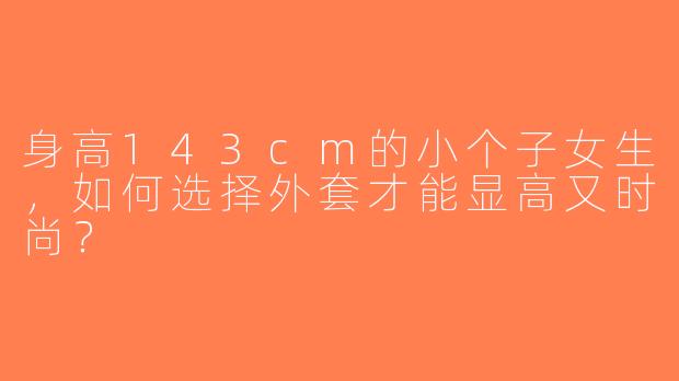 身高143cm的小个子女生，如何选择外套才能显高又时尚？