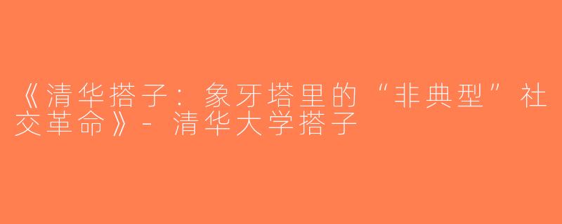 《清华搭子：象牙塔里的“非典型”社交革命》-清华大学搭子