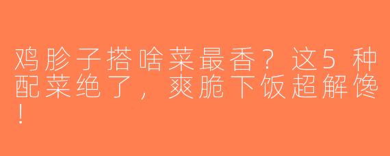 鸡胗子搭啥菜最香？这5种配菜绝了，爽脆下饭超解馋！