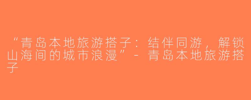 “青岛本地旅游搭子：结伴同游，解锁山海间的城市浪漫”-青岛本地旅游搭子