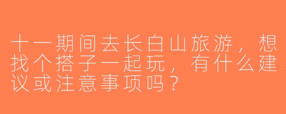 十一期间去长白山旅游，想找个搭子一起玩，有什么建议或注意事项吗？