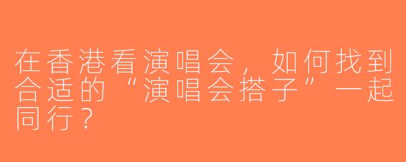 在香港看演唱会，如何找到合适的“演唱会搭子”一起同行？