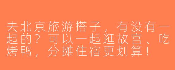 去北京旅游搭子，有没有一起的？可以一起逛故宫、吃烤鸭，分摊住宿更划算！