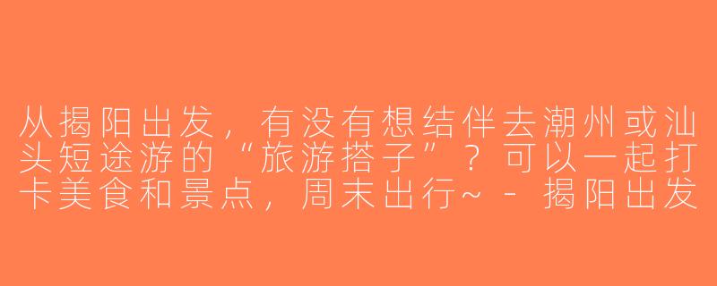 从揭阳出发，有没有想结伴去潮州或汕头短途游的“旅游搭子”？可以一起打卡美食和景点，周末出行~-揭阳出发旅游搭子