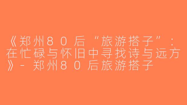 《郑州80后“旅游搭子”：在忙碌与怀旧中寻找诗与远方》-郑州80后旅游搭子