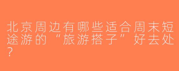 北京周边有哪些适合周末短途游的“旅游搭子”好去处？