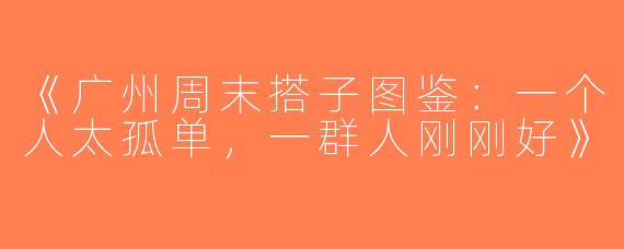 《广州周末搭子图鉴：一个人太孤单，一群人刚刚好》