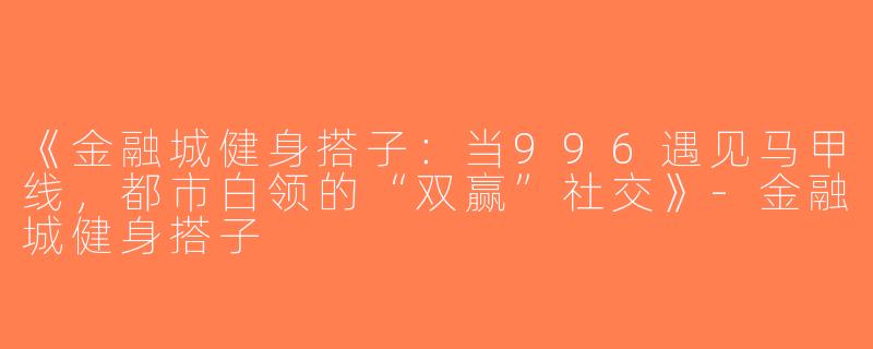 《金融城健身搭子：当996遇见马甲线，都市白领的“双赢”社交》-金融城健身搭子
