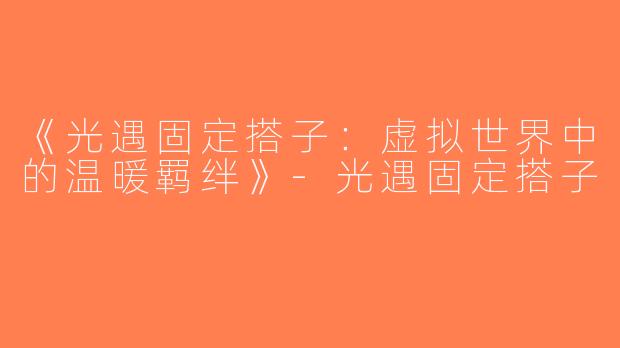 《光遇固定搭子：虚拟世界中的温暖羁绊》-光遇固定搭子