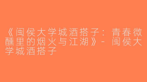 《闽侯大学城酒搭子：青春微醺里的烟火与江湖》-闽侯大学城酒搭子