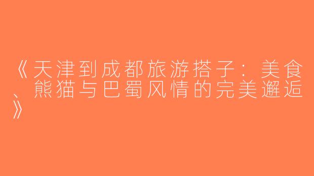 《天津到成都旅游搭子：美食、熊猫与巴蜀风情的完美邂逅》