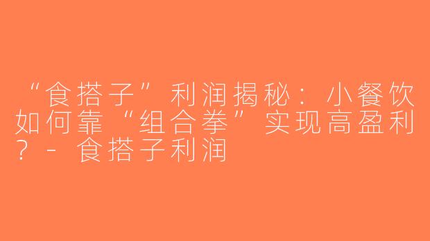 “食搭子”利润揭秘：小餐饮如何靠“组合拳”实现高盈利？-食搭子利润