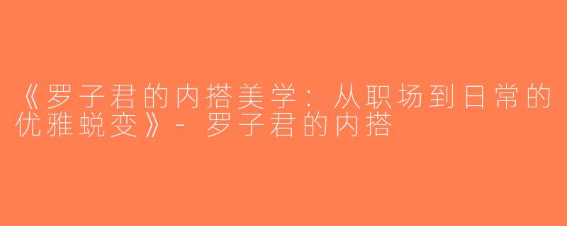 《罗子君的内搭美学：从职场到日常的优雅蜕变》-罗子君的内搭