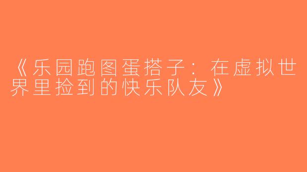 《乐园跑图蛋搭子：在虚拟世界里捡到的快乐队友》