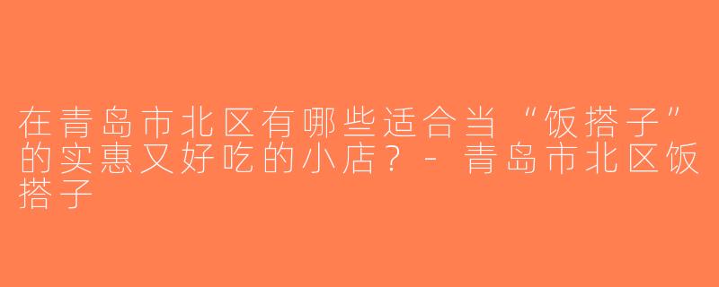 在青岛市北区有哪些适合当“饭搭子”的实惠又好吃的小店？-青岛市北区饭搭子