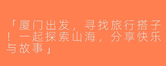 「厦门出发，寻找旅行搭子！一起探索山海，分享快乐与故事」