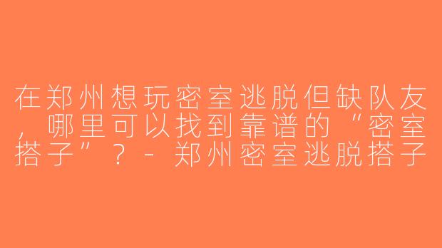 在郑州想玩密室逃脱但缺队友，哪里可以找到靠谱的“密室搭子”？-郑州密室逃脱搭子