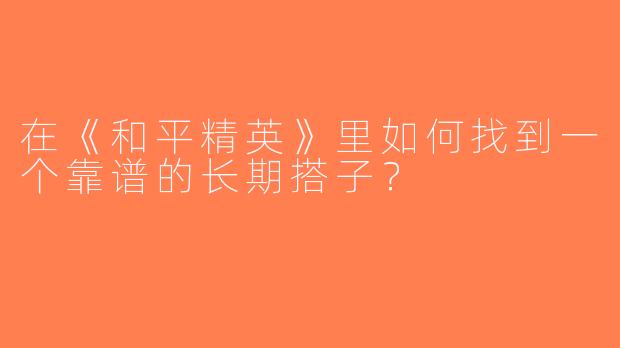 在《和平精英》里如何找到一个靠谱的长期搭子？