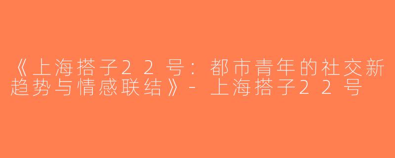 《上海搭子22号：都市青年的社交新趋势与情感联结》-上海搭子22号