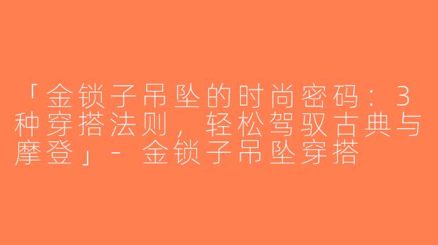 「金锁子吊坠的时尚密码：3种穿搭法则，轻松驾驭古典与摩登」-金锁子吊坠穿搭