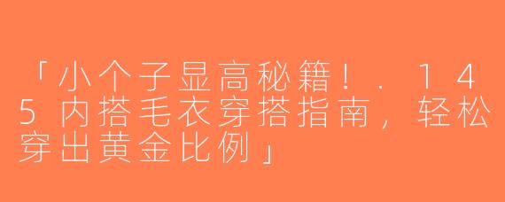 「小个子显高秘籍！.145内搭毛衣穿搭指南，轻松穿出黄金比例」