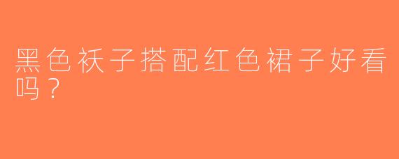 黑色袄子搭配红色裙子好看吗？