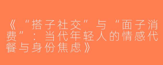 《“搭子社交”与“面子消费”：当代年轻人的情感代餐与身份焦虑》