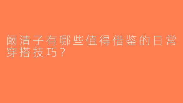 阚清子有哪些值得借鉴的日常穿搭技巧？