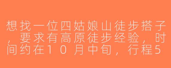 想找一位四姑娘山徒步搭子，要求有高原徒步经验，时间约在10月中旬，行程5天左右，从成都出发，男女不限但需体力较好，能分担装备。有兴趣的私聊具体路线和分工！