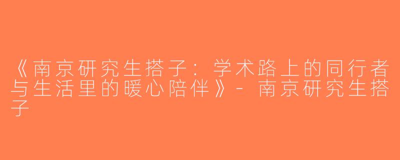 《南京研究生搭子：学术路上的同行者与生活里的暖心陪伴》-南京研究生搭子