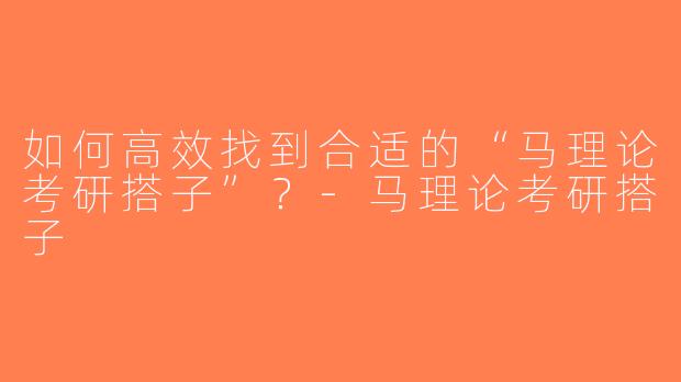 如何高效找到合适的“马理论考研搭子”？-马理论考研搭子