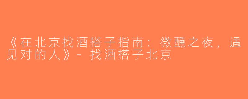 《在北京找酒搭子指南：微醺之夜，遇见对的人》-找酒搭子北京
