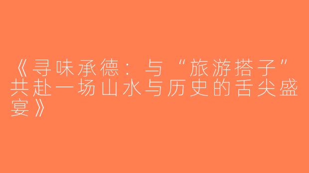 《寻味承德：与“旅游搭子”共赴一场山水与历史的舌尖盛宴》