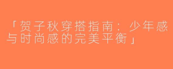 「贺子秋穿搭指南：少年感与时尚感的完美平衡」