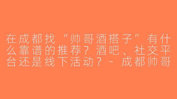 在成都找“帅哥酒搭子”有什么靠谱的推荐？酒吧、社交平台还是线下活动？-成都帅哥酒搭子