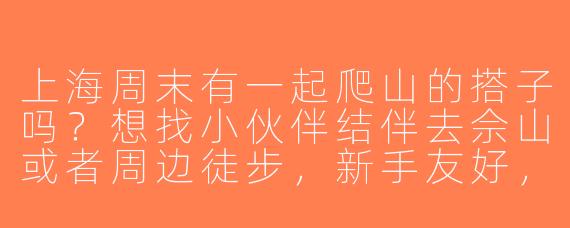 上海周末有一起爬山的搭子吗？想找小伙伴结伴去佘山或者周边徒步，新手友好，求组队！
